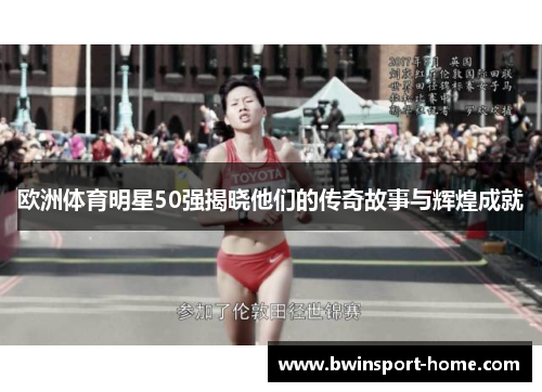 欧洲体育明星50强揭晓他们的传奇故事与辉煌成就