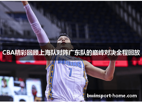 CBA精彩回顾上海队对阵广东队的巅峰对决全程回放