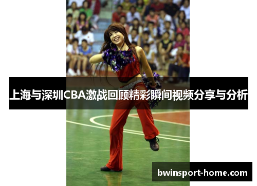 上海与深圳CBA激战回顾精彩瞬间视频分享与分析