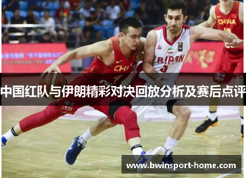 中国红队与伊朗精彩对决回放分析及赛后点评