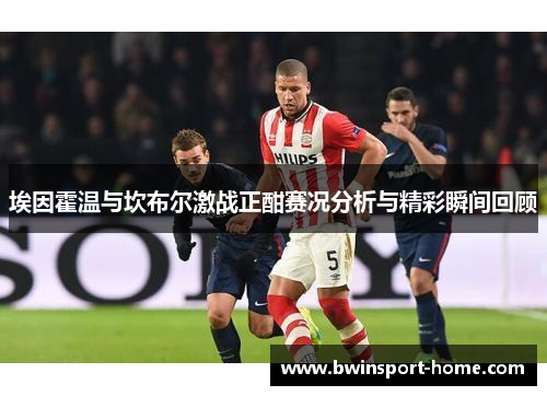 埃因霍温与坎布尔激战正酣赛况分析与精彩瞬间回顾