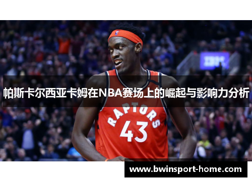 帕斯卡尔西亚卡姆在NBA赛场上的崛起与影响力分析